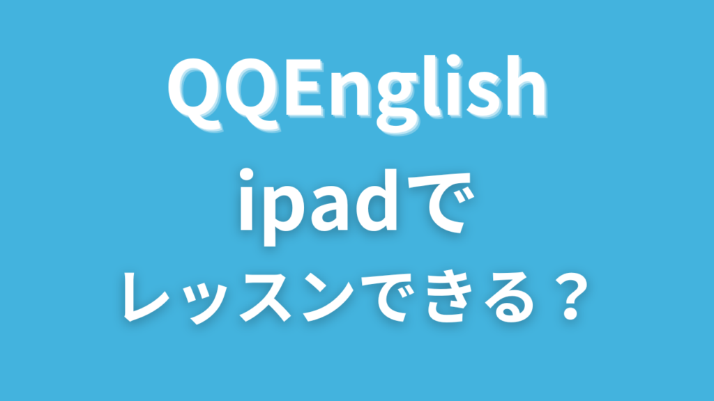 QQイングリッシュはiPadで受講OK?タブレットだけでレッスンできるか調べてみた