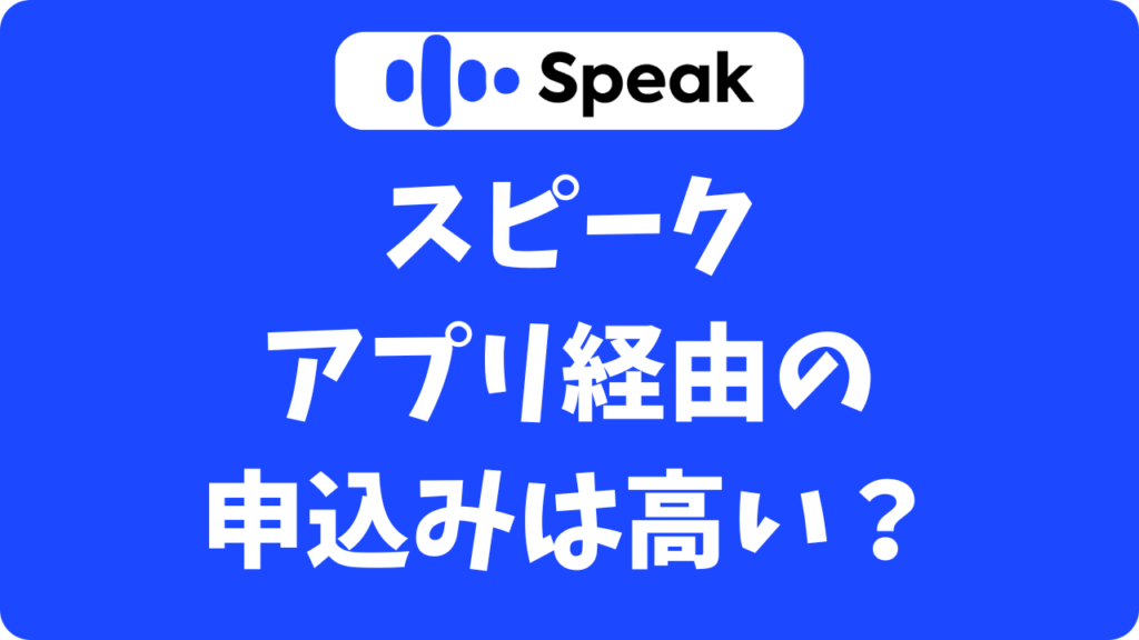 スピーク(Speak)はアプリ経由だと高い？【手数料なし】損しない申込み方法はコレ